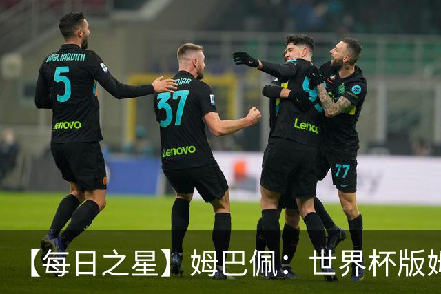【每日之星】姆巴佩：世界杯版姆总大杀四方 超越吉鲁对望克洛泽