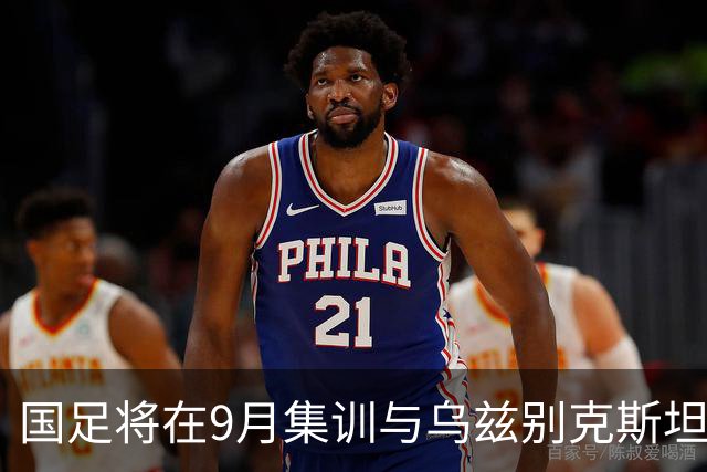 国足将在9月集训与乌兹别克斯坦进行热身赛，年轻一代备受期待