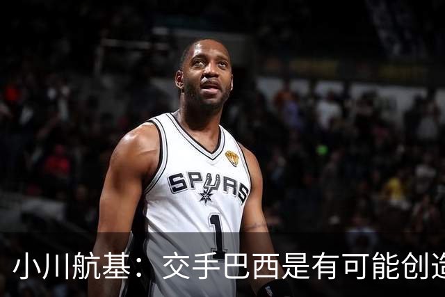 小川航基：交手巴西是有可能创造出机会的，接下来就看如何把握了