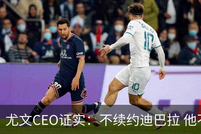 尤文CEO证实：不续约迪巴拉 他不再是球队的核心