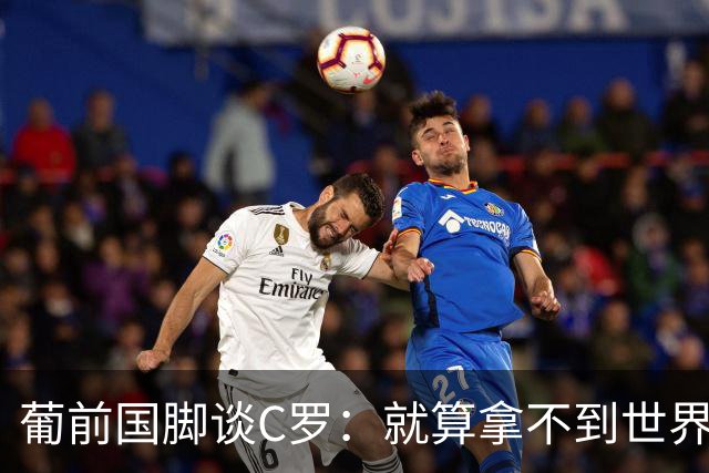 葡前国脚谈C罗：就算拿不到世界杯 他在足球史的伟大也绝不会褪色