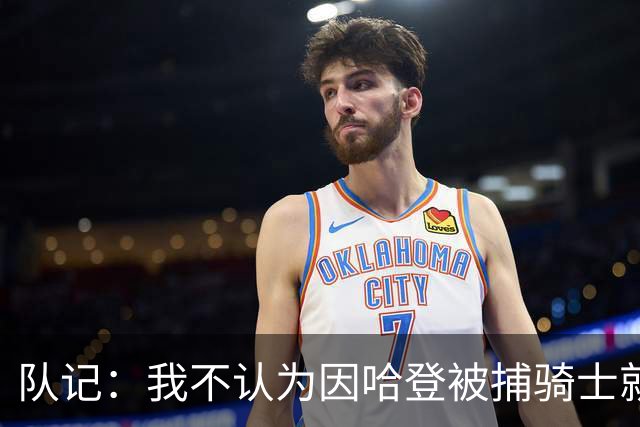 队记：我不认为因哈登被捕骑士就会抛弃他 估计还是2年6000万合同