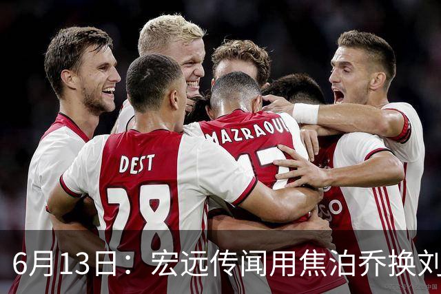 6月13日：宏远传闻用焦泊乔换刘传兴，球迷质疑交易合理性，杜锋与焦泊乔不和成焦点